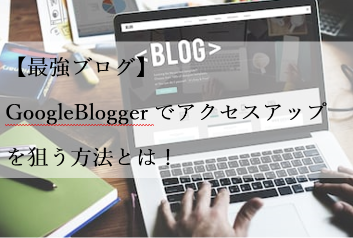 【最強ブログ】GoogleBloggerでアクセスアップを狙う方法とは！
