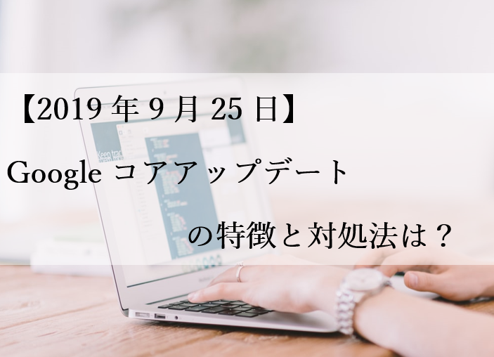 【2019年9月25日】Googleコアアップデートの特徴と対処法は？