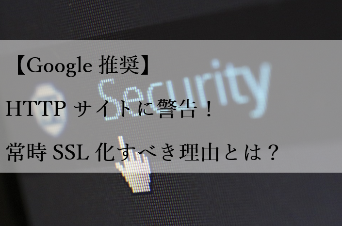 【Google推奨】HTTPサイトに警告！常時SSL化すべき理由とは？